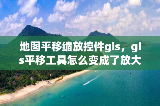 地图平移缩放控件gis，gis平移工具怎么变成了放大缩小