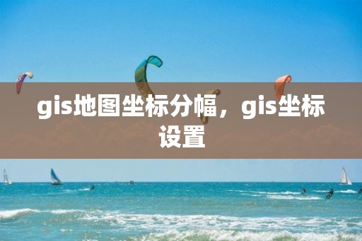 gis地图坐标分幅，gis坐标设置