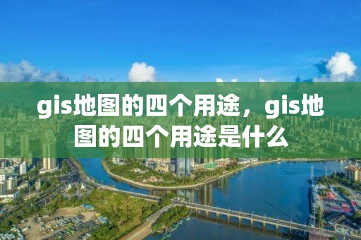 gis地图的四个用途，gis地图的四个用途是什么