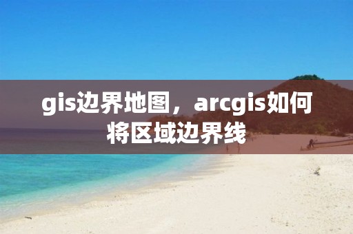 gis边界地图，arcgis如何将区域边界线