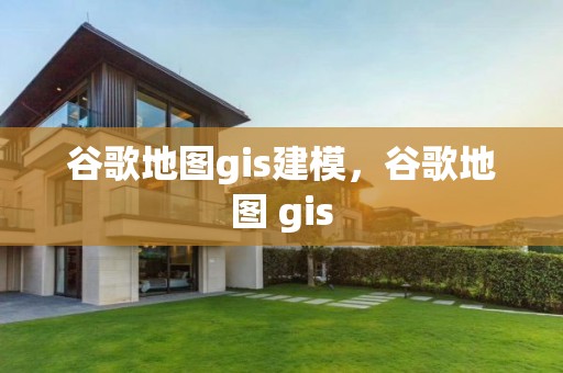 谷歌地图gis建模，谷歌地图 gis