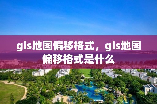 gis地图偏移格式，gis地图偏移格式是什么