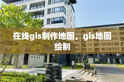 在线gis制作地图,gis地图绘制