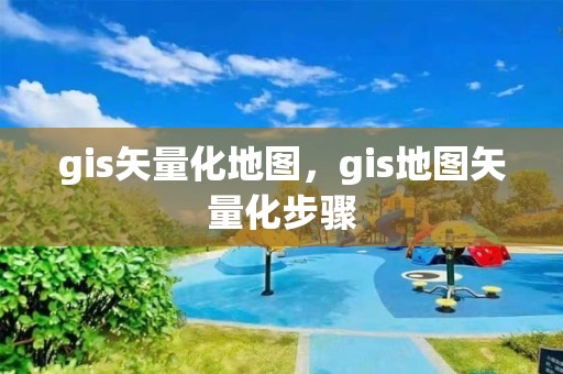 gis矢量化地图，gis地图矢量化步骤