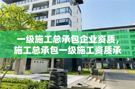 一级施工总承包企业资质，施工总承包一级施工资质承包范围