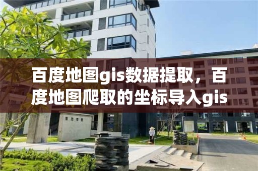 百度地图gis数据提取，百度地图爬取的坐标导入gis