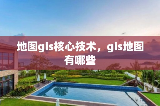 地图gis核心技术，gis地图有哪些