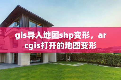 gis导入地图shp变形，arcgis打开的地图变形