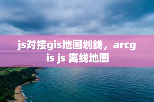 js对接gis地图划线，arcgis js 离线地图