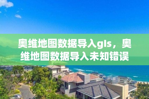 奥维地图数据导入gIs，奥维地图数据导入未知错误