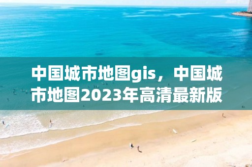 中国城市地图gis，中国城市地图2023年高清最新版