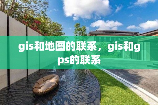 gis和地图的联系，gis和gps的联系