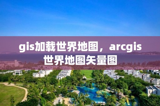 gis加载世界地图，arcgis世界地图矢量图