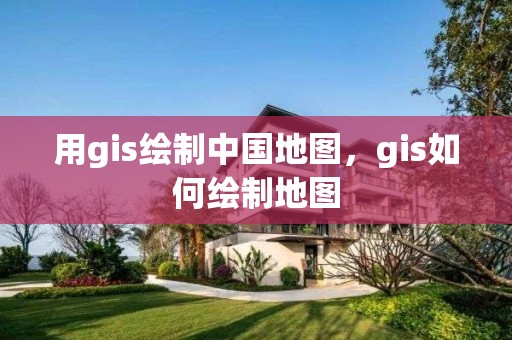 用gis绘制中国地图，gis如何绘制地图