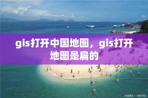 gis打开中国地图，gis打开地图是扁的