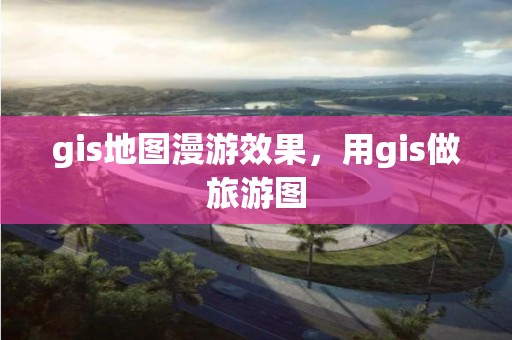 gis地图漫游效果，用gis做旅游图