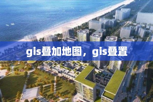 gis叠加地图，gis叠置