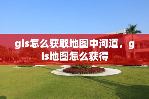 gis怎么获取地图中河道，gis地图怎么获得