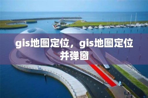 gis地图定位，gis地图定位并弹窗