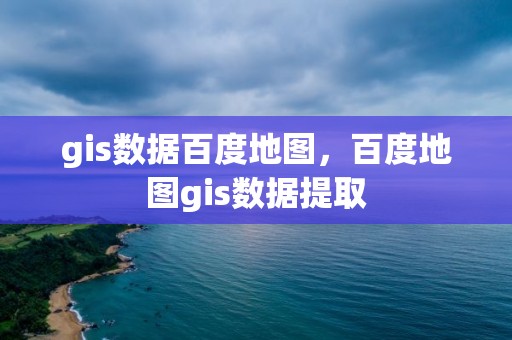 gis数据百度地图，百度地图gis数据提取