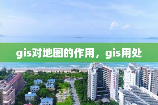 gis对地图的作用，gis用处