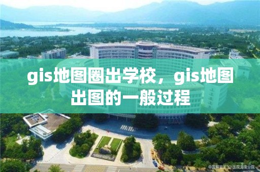 gis地图圈出学校，gis地图出图的一般过程