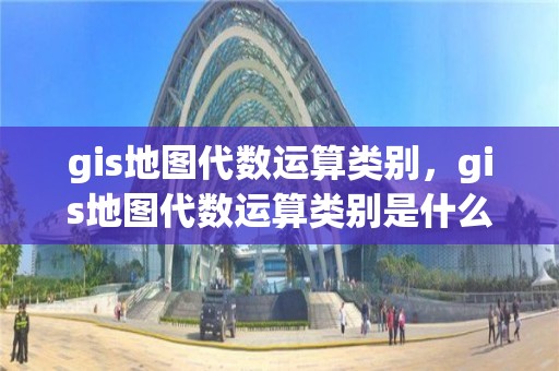 gis地图代数运算类别，gis地图代数运算类别是什么