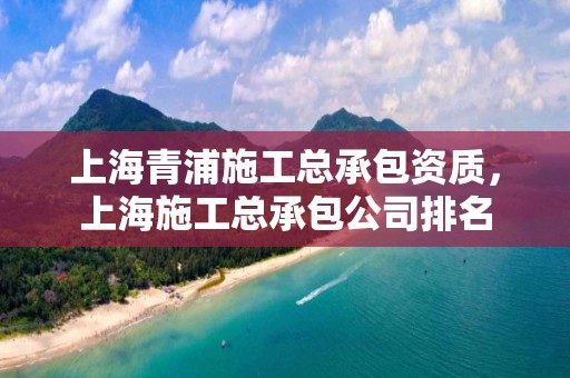 上海青浦施工总承包资质，上海施工总承包公司排名