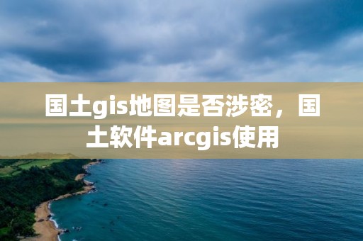 国土gis地图是否涉密，国土软件arcgis使用