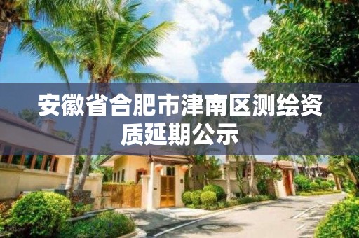 安徽省合肥市津南区测绘资质延期公示