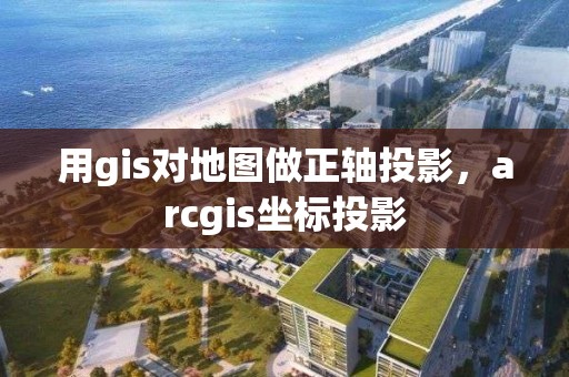 用gis对地图做正轴投影，arcgis坐标投影