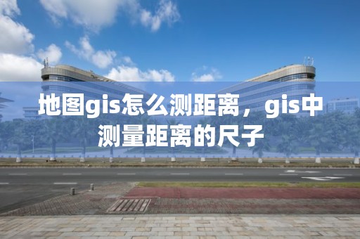 地图gis怎么测距离，gis中测量距离的尺子