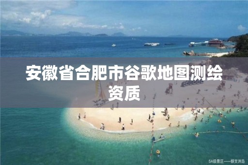 安徽省合肥市谷歌地图测绘资质