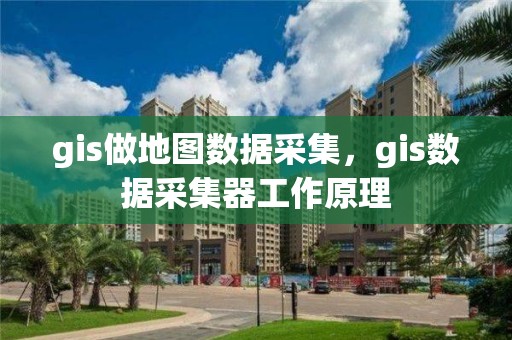 gis做地图数据采集，gis数据采集器工作原理