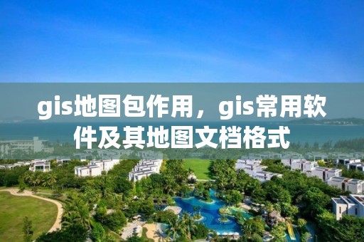 gis地图包作用，gis常用软件及其地图文档格式