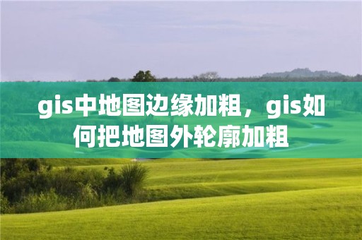 gis中地图边缘加粗，gis如何把地图外轮廓加粗