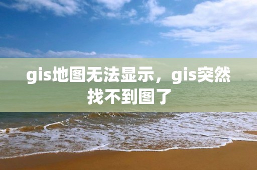 gis地图无法显示，gis突然找不到图了