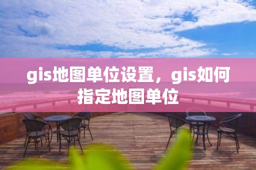 gis地图单位设置，gis如何指定地图单位