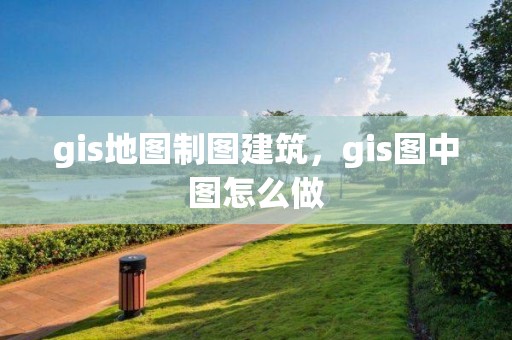 gis地图制图建筑，gis图中图怎么做