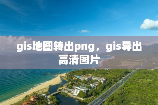 gis地图转出png，gis导出高清图片