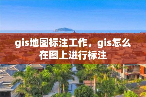 gis地图标注工作，gis怎么在图上进行标注