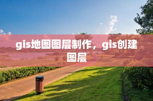 gis地图图层制作，gis创建图层