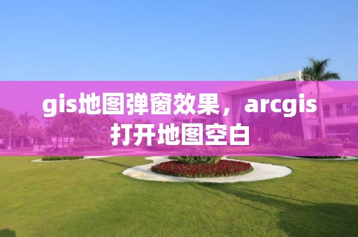 gis地图弹窗效果，arcgis打开地图空白