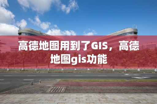 高德地图用到了GIS，高德地图gis功能