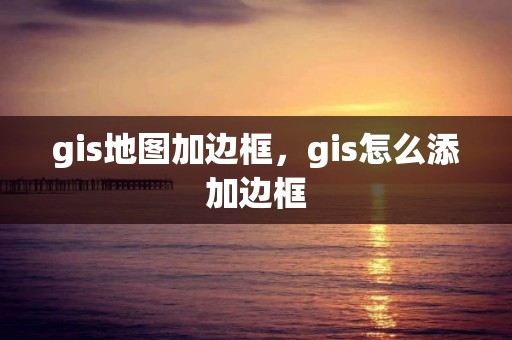 gis地图加边框，gis怎么添加边框