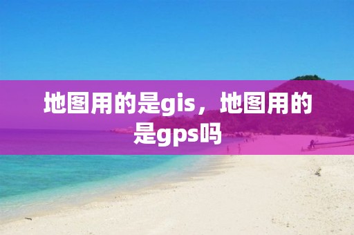 地图用的是gis，地图用的是gps吗