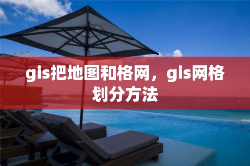 gis把地图和格网，gis网格划分方法