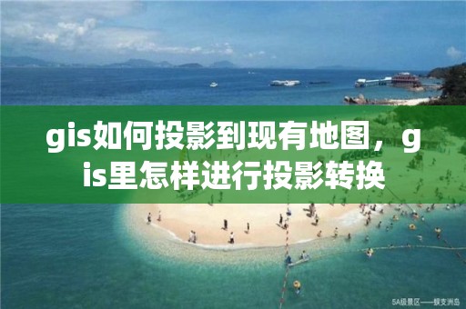 gis如何投影到现有地图，gis里怎样进行投影转换