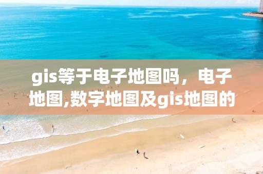 gis等于电子地图吗，电子地图,数字地图及gis地图的区别