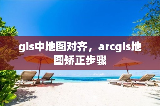 gis中地图对齐，arcgis地图矫正步骤